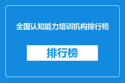 全国认知能力培训机构排行榜(全国认知能力培训机构排名，您最信赖的是哪一家？)