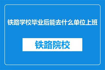 铁路学校毕业后能去什么单位上班(铁路学校毕业生的就业去向是哪些单位？)
