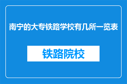 南宁的大专铁路学校有几所一览表(南宁大专铁路学校一览表有多少所？)