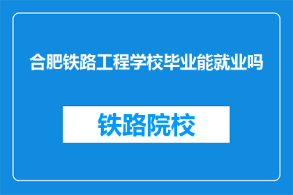合肥铁路工程学校毕业能就业吗(合肥铁路工程学校毕业生就业前景如何？)