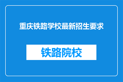 重庆铁路学校最新招生要求(重庆铁路学校最新招生要求是什么？)