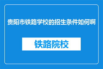 贵阳市铁路学校的招生条件如何啊(贵阳市铁路学校招生条件如何？)