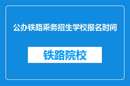 公办铁路乘务招生学校报名时间(公办铁路乘务招生学校报名时间是什么时候？)