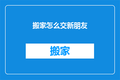 搬家怎么交新朋友(搬家后如何快速结交新朋友？)