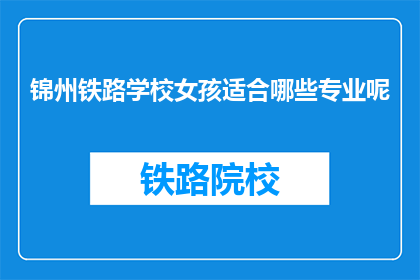 锦州铁路学校女孩适合哪些专业呢(锦州铁路学校的女孩适合哪些专业？)