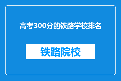高考300分的铁路学校排名(高考300分能上哪些铁路学校？)