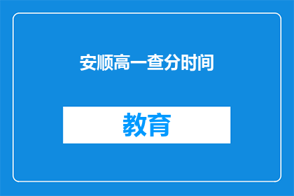安顺高一查分时间(安顺高一查分时间是什么时候？)
