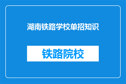 湖南铁路学校单招知识(湖南铁路学校单招知识：你了解吗？)