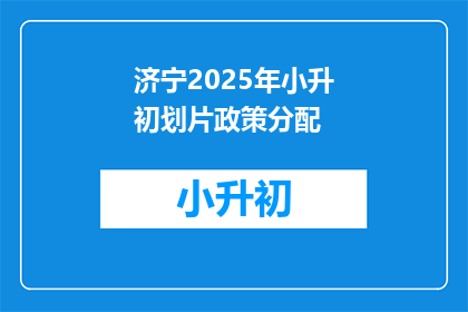 济宁2025年小升初划片政策分配(2025年济宁小升初划片政策分配疑问解答)