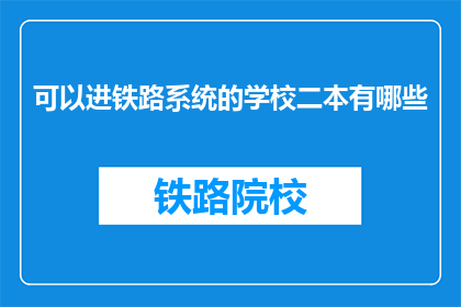 可以进铁路系统的学校二本有哪些(哪些二本院校能进入铁路系统？)