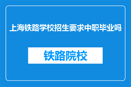 上海铁路学校招生要求中职毕业吗(上海铁路学校招生要求中职毕业吗？)