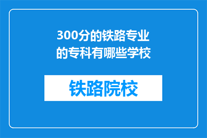 300分的铁路专业的专科有哪些学校(哪些专科院校提供300分的铁路专业教育？)