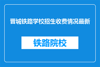 晋城铁路学校招生收费情况最新(晋城铁路学校最新招生收费情况如何？)