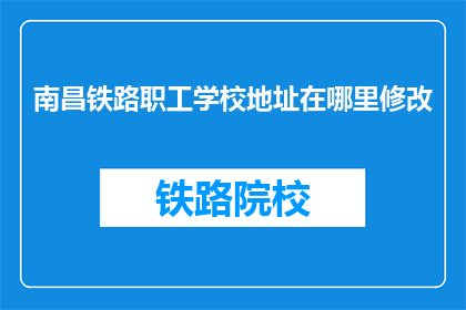 南昌铁路职工学校地址在哪里修改