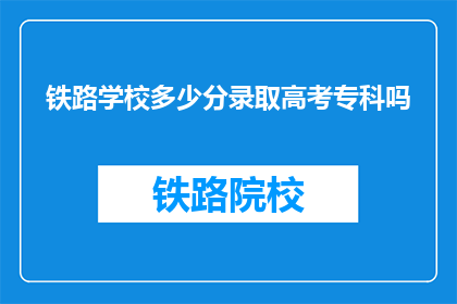 铁路学校多少分录取高考专科吗(铁路学校高考专科录取分数线是多少？)