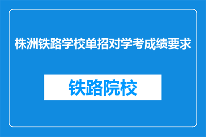 株洲铁路学校单招对学考成绩要求(株洲铁路学校单招对学考成绩有何要求？)