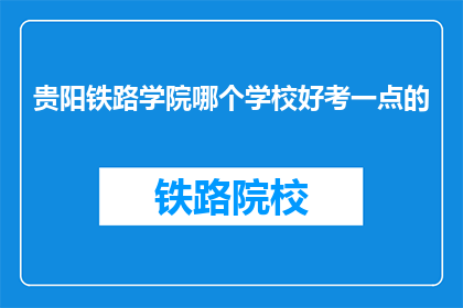 贵阳铁路学院哪个学校好考一点的(贵阳铁路学院哪个学校好考一点？)