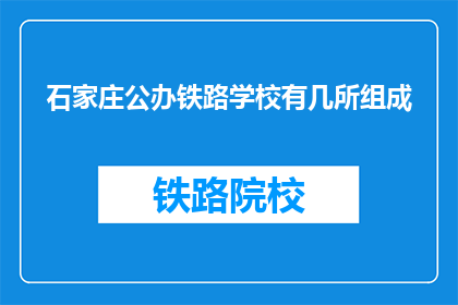 石家庄公办铁路学校有几所组成(石家庄公办铁路学校由哪些组成？)