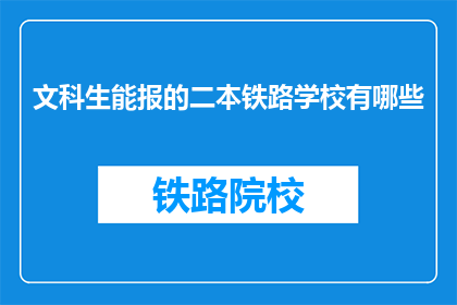 文科生能报的二本铁路学校有哪些(文科生能报考的二本铁路学校有哪些？)
