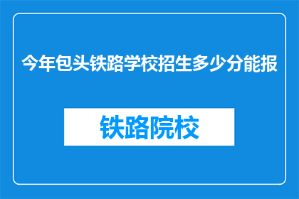 今年包头铁路学校招生多少分能报(今年包头铁路学校录取分数线是多少？)