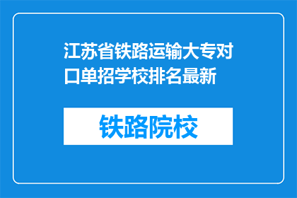 江苏省铁路运输大专对口单招学校排名最新(江苏省铁路运输大专对口单招学校排名最新，你了解吗？)