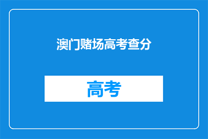 澳门赌场高考查分(澳门赌场高考查分，你了解吗？)
