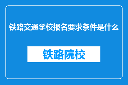铁路交通学校报名要求条件是什么(报名铁路交通学校需要满足哪些条件？)