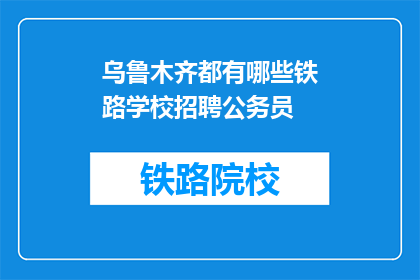 乌鲁木齐都有哪些铁路学校招聘公务员(乌鲁木齐铁路学校招聘公务员吗？)