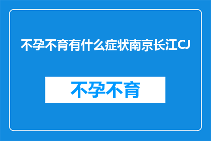 不孕不育有什么症状南京长江CJ(不孕不育症状有哪些？南京长江CJ医院能解决吗？)
