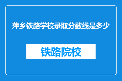 萍乡铁路学校录取分数线是多少(萍乡铁路学校录取分数线是多少？)