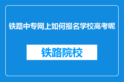 铁路中专网上如何报名学校高考呢(如何通过网络报名参加铁路中专的高考？)