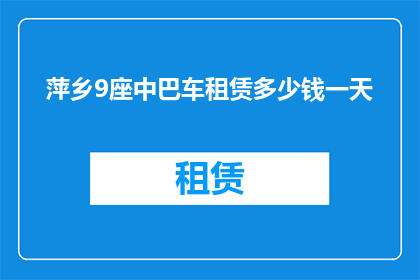 萍乡9座中巴车租赁多少钱一天(萍乡9座中巴车租赁一天需要多少钱？)