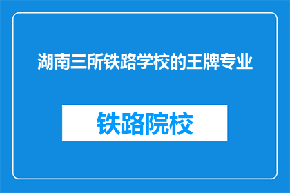 湖南三所铁路学校的王牌专业(湖南三所铁路学校最厉害的专业是什么？)