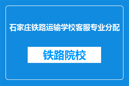 石家庄铁路运输学校客服专业分配(石家庄铁路运输学校客服专业如何分配？)