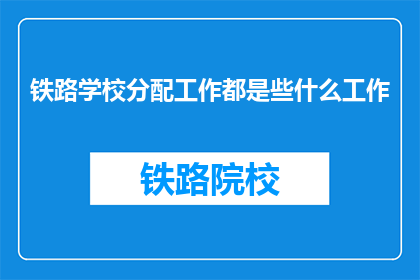 铁路学校分配工作都是些什么工作(铁路学校毕业生的工作职责是什么？)