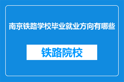 南京铁路学校毕业就业方向有哪些(南京铁路学校毕业生的就业方向有哪些？)