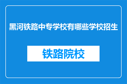 黑河铁路中专学校有哪些学校招生(黑河铁路中专学校招生情况如何？)