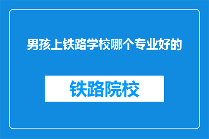 男孩上铁路学校哪个专业好的(男孩上铁路学校，哪个专业是最佳选择？)
