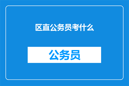 区直公务员考什么(区直公务员考试内容是什么？)