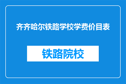 齐齐哈尔铁路学校学费价目表(齐齐哈尔铁路学校学费一览表，你了解吗？)