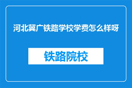 河北冀广铁路学校学费怎么样呀(河北冀广铁路学校学费情况如何？)