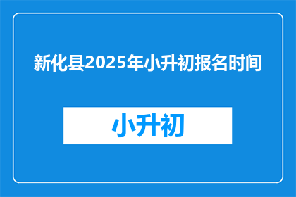 新化县2025年小升初报名时间(新化县2025年小升初报名何时开始？)