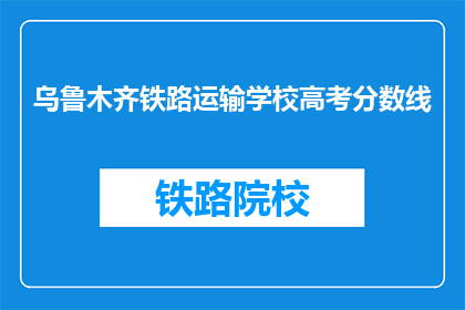 乌鲁木齐铁路运输学校高考分数线(乌鲁木齐铁路运输学校高考分数线是多少？)