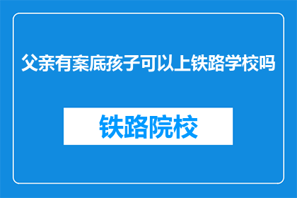 父亲有案底孩子可以上铁路学校吗(孩子能否上铁路学校，父亲有案底？)