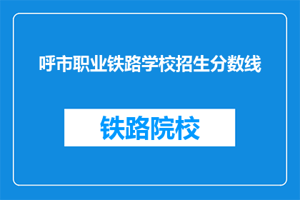 呼市职业铁路学校招生分数线(呼市职业铁路学校招生分数线是多少？)
