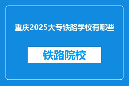 重庆2025大专铁路学校有哪些(重庆2025年有哪些大专院校提供铁路专业教育？)