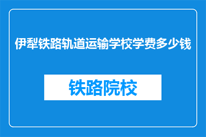 伊犁铁路轨道运输学校学费多少钱(伊犁铁路轨道运输学校学费是多少？)