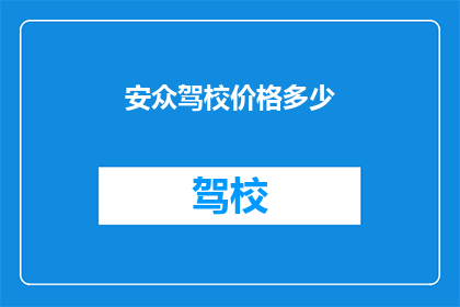 安众驾校价格多少(安众驾校的价格是多少？)