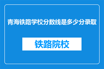 青海铁路学校分数线是多少分录取(青海铁路学校录取分数线是多少？)