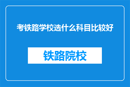 考铁路学校选什么科目比较好(如何选择科目以提升铁路学校学习效果？)